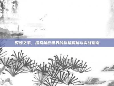 灭魂之手，探索暗影世界的终极解析与实战指南