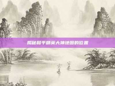 揭秘和平精英大神地图的位置