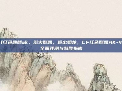 cf红色麒麟ak，浴火麒麟，枪出如龙，CF红色麒麟AK-47全面评测与制胜指南