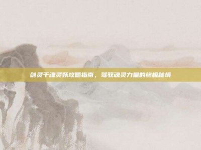 剑灵千魂灵妖攻略指南，驾驭魂灵力量的终极秘境