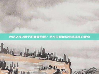 火炬之光2哪个职业最合适？全方位解析职业选择核心要点