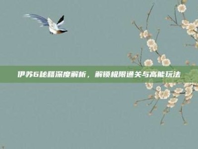 伊苏6秘籍深度解析，解锁极限通关与高能玩法