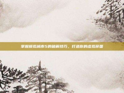 掌握模拟城市5的破解技巧，打造你的虚拟帝国