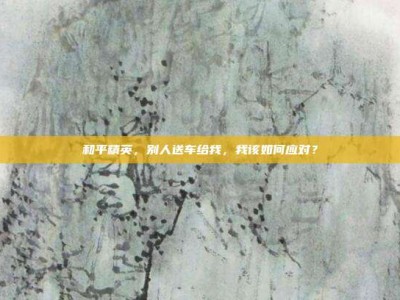 和平精英，别人送车给我，我该如何应对？