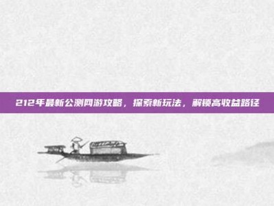 212年最新公测网游攻略，探索新玩法，解锁高收益路径