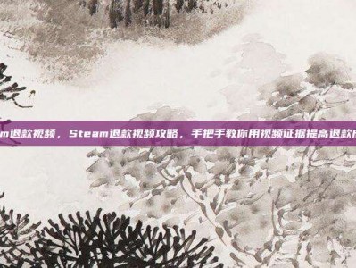 steam退款视频，Steam退款视频攻略，手把手教你用视频证据提高退款成功率