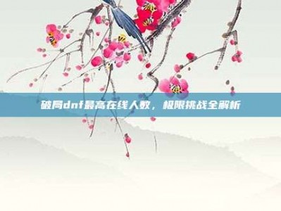 破局dnf最高在线人数，极限挑战全解析