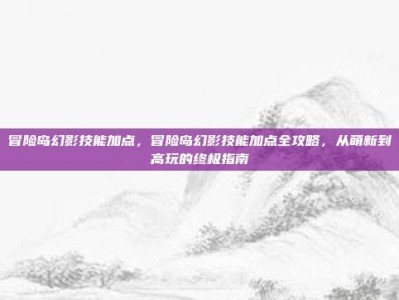 冒险岛幻影技能加点，冒险岛幻影技能加点全攻略，从萌新到高玩的终极指南