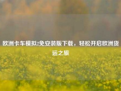 欧洲卡车模拟2免安装版下载，轻松开启欧洲货运之旅
