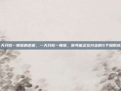一天只吃一顿饭的危害，一天只吃一顿饭，你可能正在付出的5个隐形成本