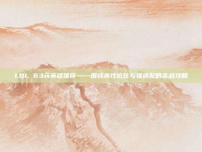 LOL 63元英雄推荐——围绕高性价比与强适配的实战攻略