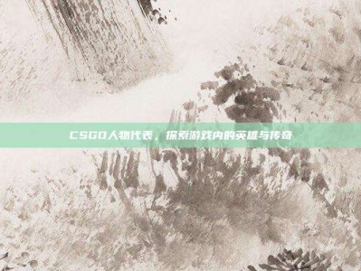 CSGO人物代表，探索游戏内的英雄与传奇