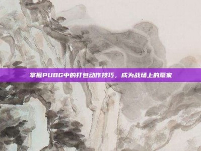 掌握PUBG中的打包动作技巧，成为战场上的赢家