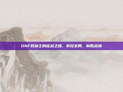 DNF奴剑士的征战之路，掌控全局，制胜战场