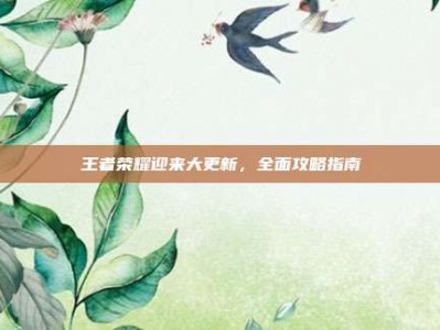 王者荣耀迎来大更新，全面攻略指南