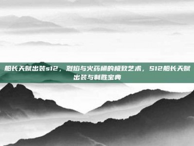 船长天赋出装s12，烈焰与火药桶的极致艺术，S12船长天赋出装与制胜宝典