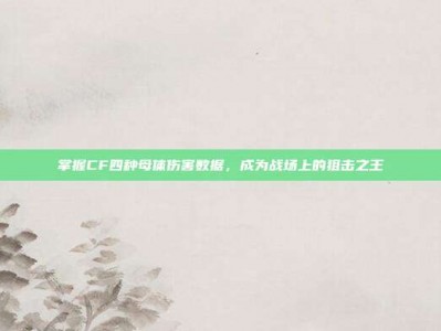 掌握CF四种母体伤害数据，成为战场上的狙击之王