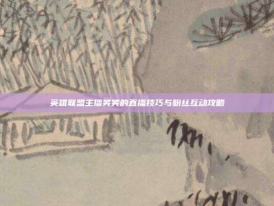 英雄联盟主播笑笑的直播技巧与粉丝互动攻略