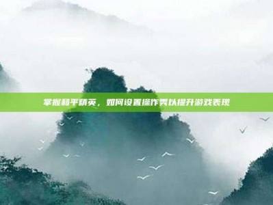 掌握和平精英，如何设置操作秀以提升游戏表现