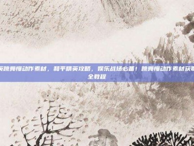 和平精英跳舞慢动作素材，和平精英攻略，娱乐战场必备！跳舞慢动作素材获取与使用全教程