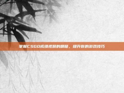 掌握CSGO成绩视频的精髓，提升你的游戏技巧