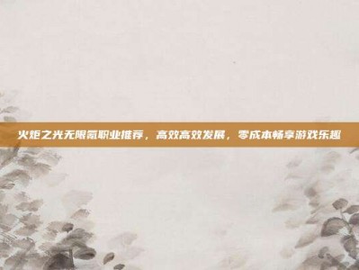 火炬之光无限氪职业推荐，高效高效发展，零成本畅享游戏乐趣