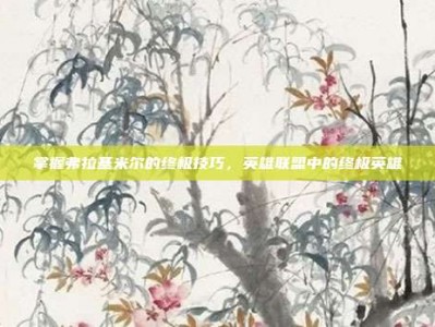 掌握弗拉基米尔的终极技巧，英雄联盟中的终极英雄
