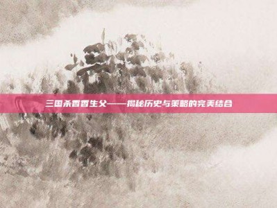 三国杀香香生父——揭秘历史与策略的完美结合