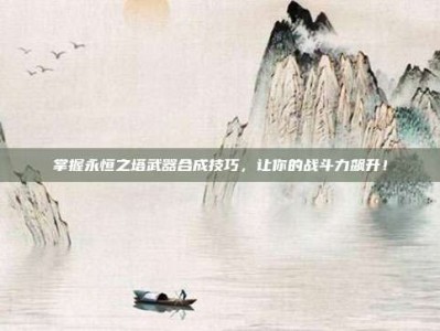 掌握永恒之塔武器合成技巧，让你的战斗力飙升！