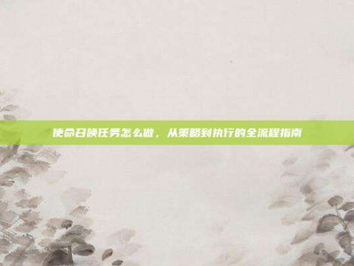 使命召唤任务怎么做，从策略到执行的全流程指南