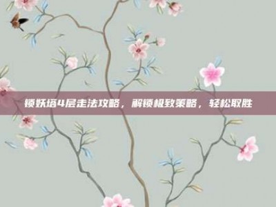 锁妖塔4层走法攻略，解锁极致策略，轻松取胜