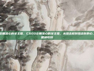 CSGO会瞄准心的女主播，CSGO会瞄准心的女主播，从狙击枪到狙击你的心，这份攻略请收好