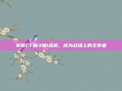 掌握CF新3加1战术，成为战场上的主宰者