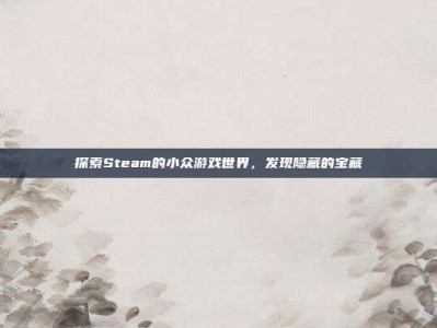 探索Steam的小众游戏世界，发现隐藏的宝藏