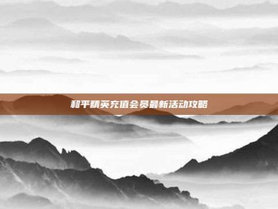 和平精英充值会员最新活动攻略