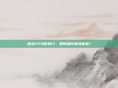逆战FPS低到17，如何提升游戏体验？