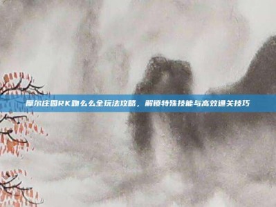 摩尔庄园RK吻么么全玩法攻略，解锁特殊技能与高效通关技巧