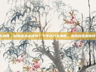 五淋散，尿频尿急太烦恼？千年古方五淋散，清热利湿显奇效！