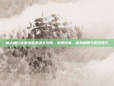 盛大通行证激活码激活全攻略，快速开通、高效解锁与常见技巧
