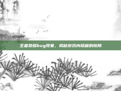 王者荣耀bug现象，揭秘游戏内隐藏的陷阱