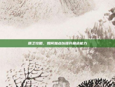 精卫攻略，如何加点以提升角色能力