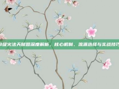 8级火法天赋图深度解析，核心机制、流派选择与实战技巧