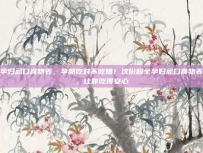 孕妇忌口食物表，孕期吃对不吃错！这份超全孕妇忌口食物表，让你吃得安心