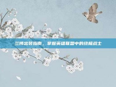 兰博出装指南，掌握英雄联盟中的终极战士