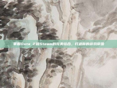 掌握Dota 2和Steam的完美结合，打造你的游戏帝国