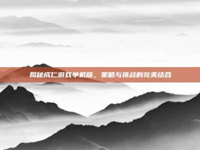 揭秘成仁游戏单机版，策略与挑战的完美结合