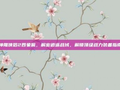 神雕侠侣2四象佩，解密逍遥战域，解锁顶级战力装备指南