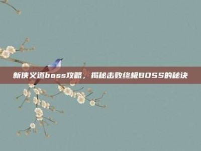 新侠义道boss攻略，揭秘击败终极BOSS的秘诀