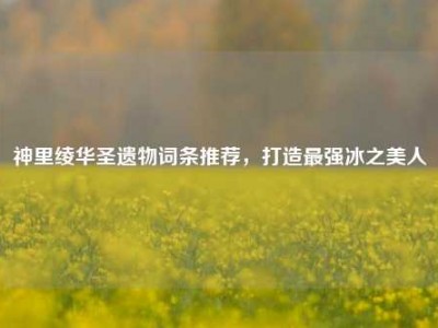 神里绫华圣遗物词条推荐，打造最强冰之美人