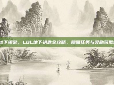 lol地下钥匙，LOL地下钥匙全攻略，隐藏任务与奖励获取详解